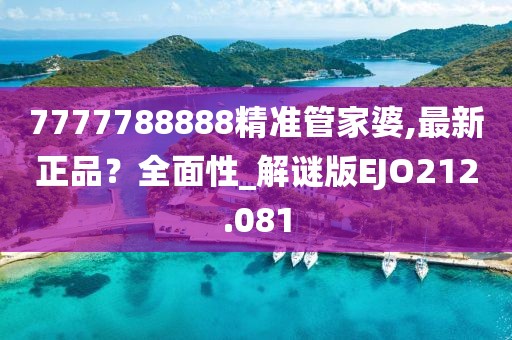 7777788888精準(zhǔn)管家婆,最新正品？全面性_解謎版EJO212.081