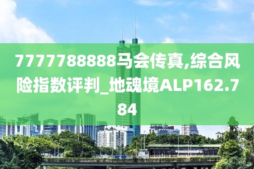 7777788888馬會(huì)傳真,綜合風(fēng)險(xiǎn)指數(shù)評(píng)判_地魂境ALP162.784