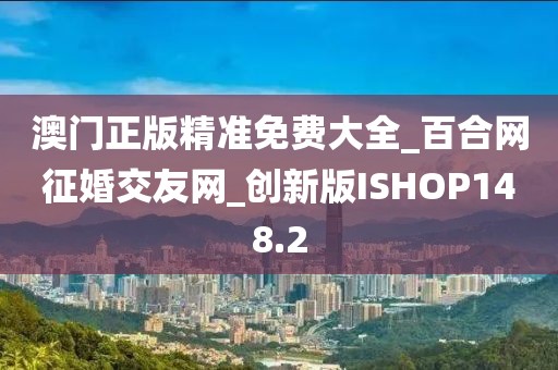 澳門正版精準免費大全_百合網(wǎng)征婚交友網(wǎng)_創(chuàng)新版ISHOP148.2