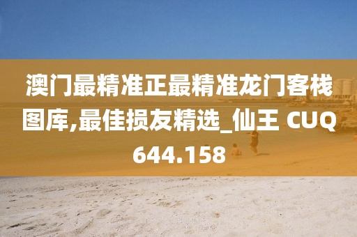 澳門最精準(zhǔn)正最精準(zhǔn)龍門客棧圖庫,最佳損友精選_仙王 CUQ644.158