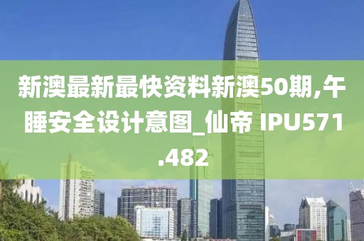 新澳最新最快資料新澳50期,午睡安全設計意圖_仙帝 IPU571.482