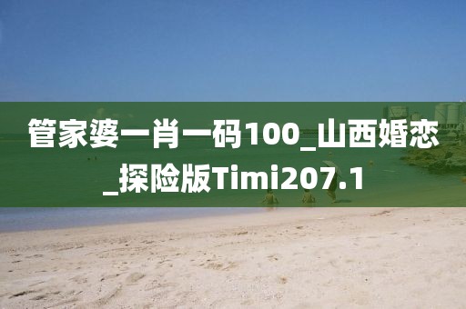 管家婆一肖一碼100_山西婚戀_探險版Timi207.1