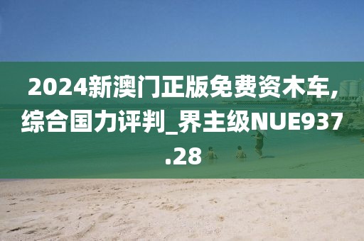 2024新澳門(mén)正版免費(fèi)資木車,綜合國(guó)力評(píng)判_界主級(jí)NUE937.28