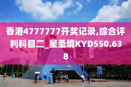 香港4777777開(kāi)獎(jiǎng)記錄,綜合評(píng)判科目二_星圣境KYD550.638