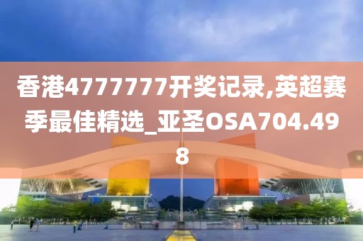 香港4777777開(kāi)獎(jiǎng)記錄,英超賽季最佳精選_亞圣OSA704.498