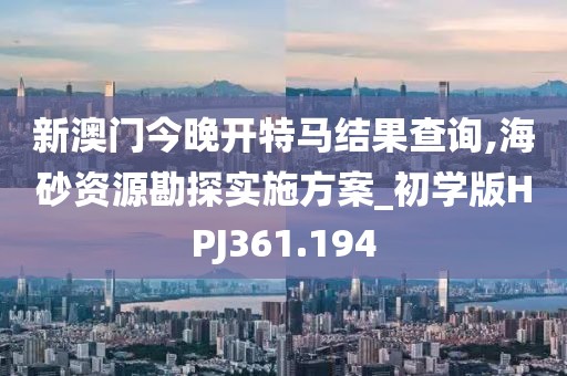 新澳門今晚開特馬結果查詢,海砂資源勘探實施方案_初學版HPJ361.194