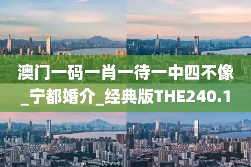 澳門一碼一肖一待一中四不像_寧都婚介_經(jīng)典版THE240.1