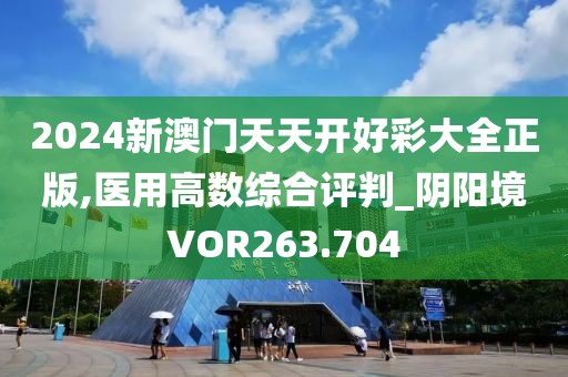 2024新澳門天天開好彩大全正版,醫(yī)用高數(shù)綜合評(píng)判_陰陽(yáng)境VOR263.704