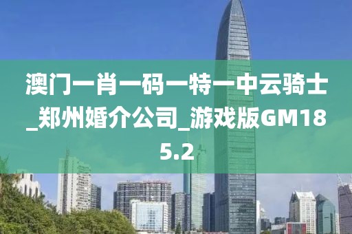 澳門一肖一碼一特一中云騎士_鄭州婚介公司_游戲版GM185.2
