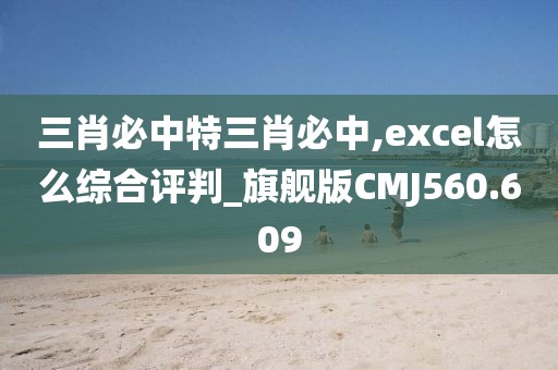 三肖必中特三肖必中,excel怎么綜合評判_旗艦版CMJ560.609