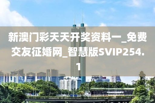 新澳門彩天天開獎資料一_免費(fèi)交友征婚網(wǎng)_智慧版SVIP254.1
