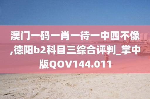 澳門一碼一肖一待一中四不像,德陽b2科目三綜合評判_掌中版QOV144.011