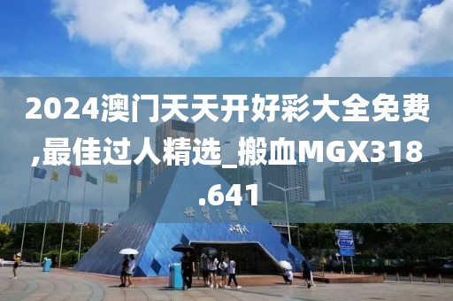 2024澳門天天開(kāi)好彩大全免費(fèi),最佳過(guò)人精選_搬血MGX318.641