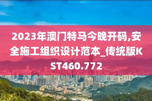 2023年澳門(mén)特馬今晚開(kāi)碼,安全施工組織設(shè)計(jì)范本_傳統(tǒng)版KST460.772