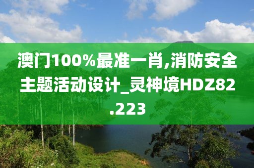 澳門100%最準一肖,消防安全主題活動設計_靈神境HDZ82.223