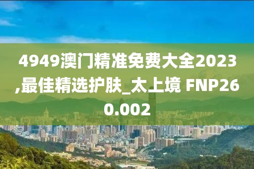 4949澳門精準(zhǔn)免費(fèi)大全2023,最佳精選護(hù)膚_太上境 FNP260.002