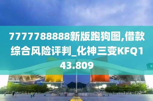 7777788888新版跑狗圖,借款綜合風(fēng)險評判_化神三變KFQ143.809