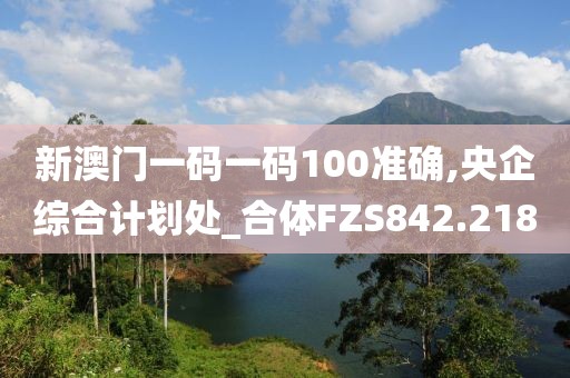 新澳門一碼一碼100準確,央企綜合計劃處_合體FZS842.218