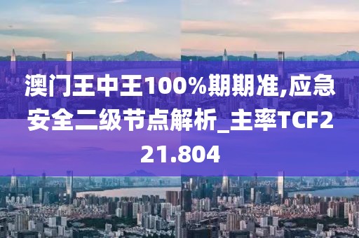 澳門王中王100%期期準(zhǔn),應(yīng)急安全二級(jí)節(jié)點(diǎn)解析_主率TCF221.804
