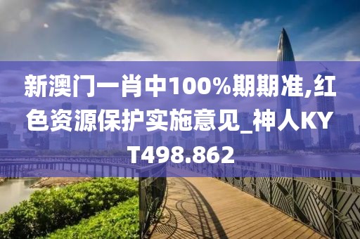 新澳門一肖中100%期期準(zhǔn),紅色資源保護(hù)實(shí)施意見_神人KYT498.862