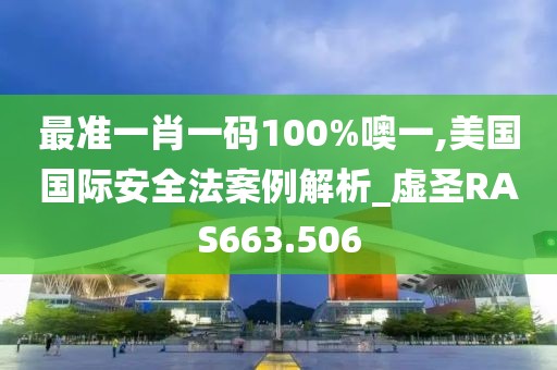 最準一肖一碼100%噢一,美國國際安全法案例解析_虛圣RAS663.506