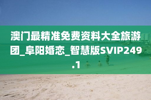 澳門最精準(zhǔn)免費(fèi)資料大全旅游團(tuán)_阜陽婚戀_智慧版SVIP249.1