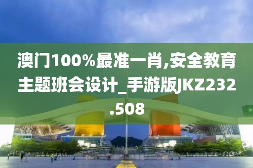 澳門(mén)100%最準(zhǔn)一肖,安全教育主題班會(huì)設(shè)計(jì)_手游版JKZ232.508