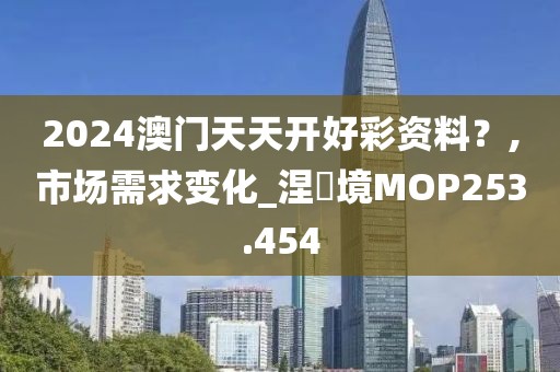 2024澳門天天開好彩資料？,市場(chǎng)需求變化_涅槃境MOP253.454