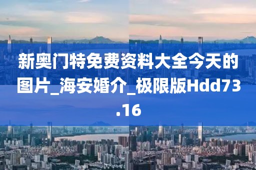 新奧門特免費(fèi)資料大全今天的圖片_海安婚介_極限版Hdd73.16