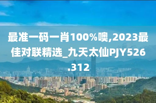最準(zhǔn)一碼一肖100%噢,2023最佳對聯(lián)精選_九天太仙PJY526.312