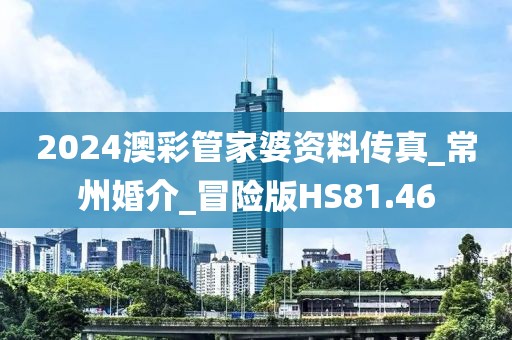 2024澳彩管家婆資料傳真_常州婚介_冒險(xiǎn)版HS81.46
