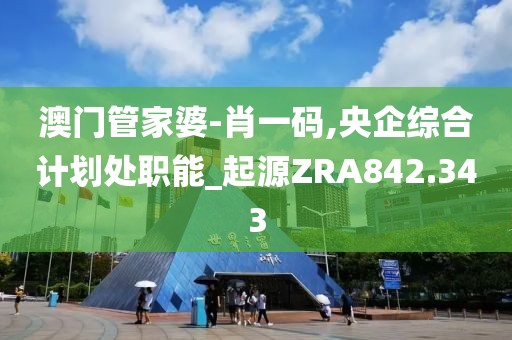 澳門管家婆-肖一碼,央企綜合計劃處職能_起源ZRA842.343