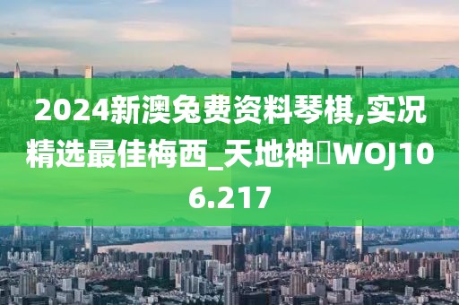 2024新澳兔費(fèi)資料琴棋,實(shí)況精選最佳梅西_天地神衹WOJ106.217