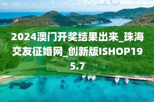 2024澳門開獎(jiǎng)結(jié)果出來_珠海交友征婚網(wǎng)_創(chuàng)新版ISHOP195.7