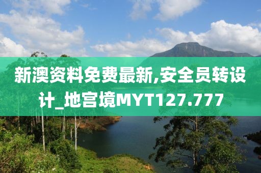 新澳資料免費最新,安全員轉(zhuǎn)設計_地宮境MYT127.777