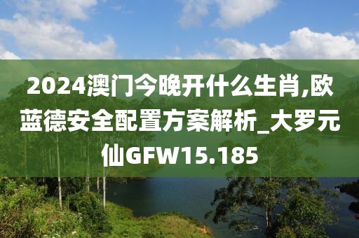 2024澳門今晚開什么生肖,歐藍(lán)德安全配置方案解析_大羅元仙GFW15.185