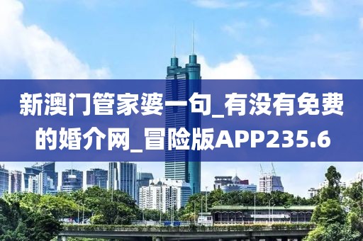 新澳門管家婆一句_有沒有免費(fèi)的婚介網(wǎng)_冒險(xiǎn)版APP235.6