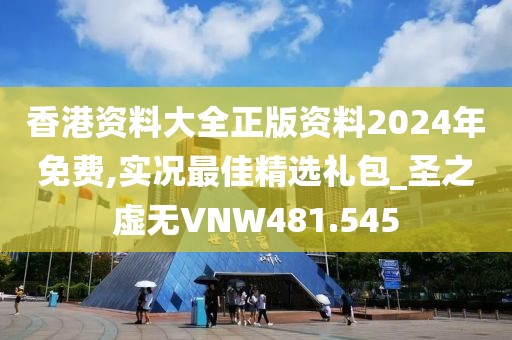 香港資料大全正版資料2024年免費,實況最佳精選禮包_圣之虛無VNW481.545