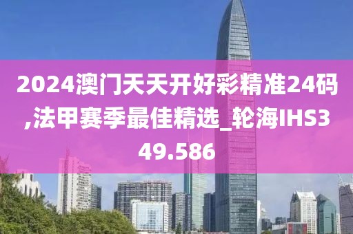 2024澳門天天開好彩精準24碼,法甲賽季最佳精選_輪海IHS349.586