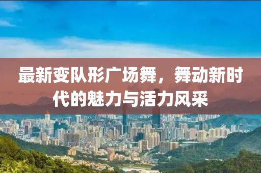 最新變隊(duì)形廣場舞，舞動新時(shí)代的魅力與活力風(fēng)采