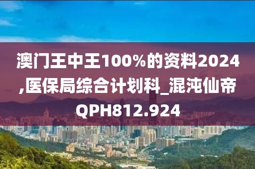 澳門王中王100%的資料2024,醫(yī)保局綜合計劃科_混沌仙帝QPH812.924