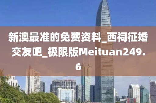 新澳最準(zhǔn)的免費(fèi)資料_西祠征婚交友吧_極限版Meituan249.6