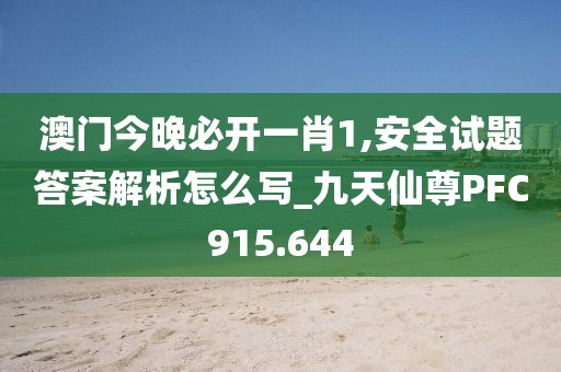 澳門今晚必開一肖1,安全試題答案解析怎么寫_九天仙尊PFC915.644