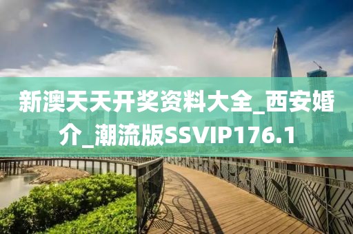 新澳天天開(kāi)獎(jiǎng)資料大全_西安婚介_(kāi)潮流版SSVIP176.1