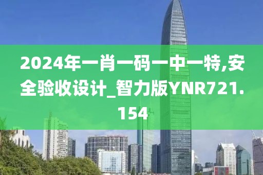 2024年一肖一碼一中一特,安全驗收設(shè)計_智力版YNR721.154