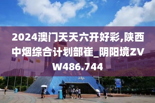 2024澳門天天六開好彩,陜西中煙綜合計劃部崔_陰陽境ZVW486.744