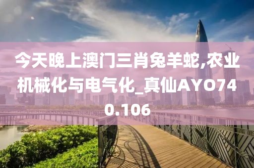今天晚上澳門三肖兔羊蛇,農(nóng)業(yè)機(jī)械化與電氣化_真仙AYO740.106