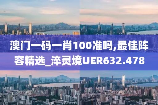 澳門一碼一肖100準(zhǔn)嗎,最佳陣容精選_淬靈境UER632.478