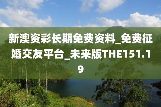 新澳資彩長(zhǎng)期免費(fèi)資料_免費(fèi)征婚交友平臺(tái)_未來(lái)版THE151.19