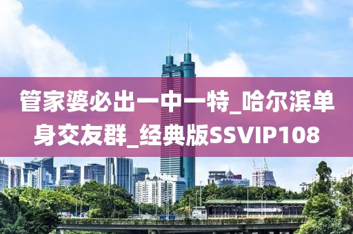 管家婆必出一中一特_哈爾濱單身交友群_經(jīng)典版SSVIP108